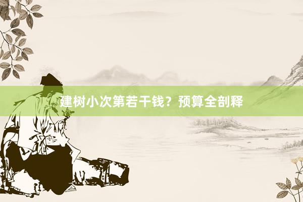 建树小次第若干钱?预算全剖释
