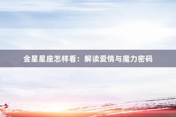 金星星座怎样看：解读爱情与魔力密码