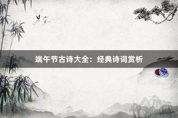 端午节古诗大全：经典诗词赏析