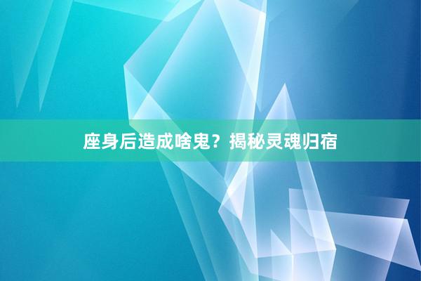 座身后造成啥鬼?揭秘灵魂归宿