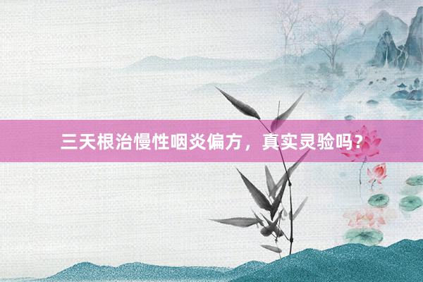 三天根治慢性咽炎偏方，真实灵验吗？