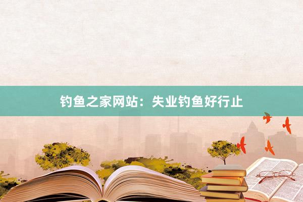 钓鱼之家网站:失业钓鱼好行止