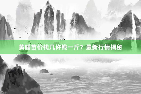 黄鳝苗价钱几许钱一斤？最新行情揭秘